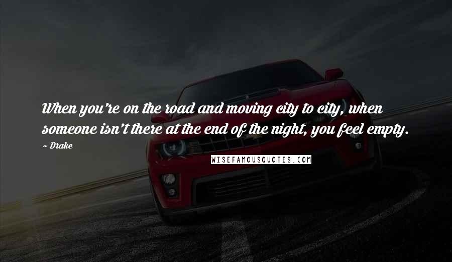 Drake Quotes: When you're on the road and moving city to city, when someone isn't there at the end of the night, you feel empty.