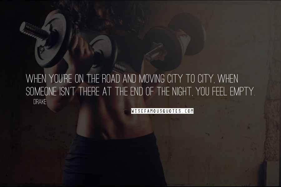 Drake Quotes: When you're on the road and moving city to city, when someone isn't there at the end of the night, you feel empty.