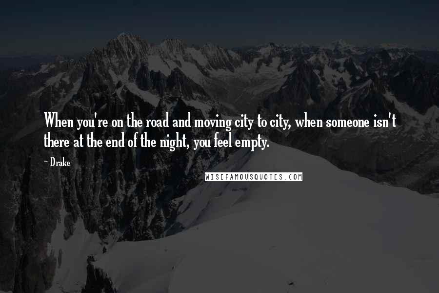 Drake Quotes: When you're on the road and moving city to city, when someone isn't there at the end of the night, you feel empty.