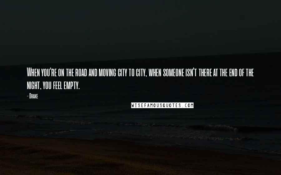 Drake Quotes: When you're on the road and moving city to city, when someone isn't there at the end of the night, you feel empty.