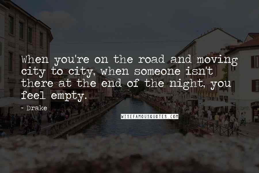 Drake Quotes: When you're on the road and moving city to city, when someone isn't there at the end of the night, you feel empty.