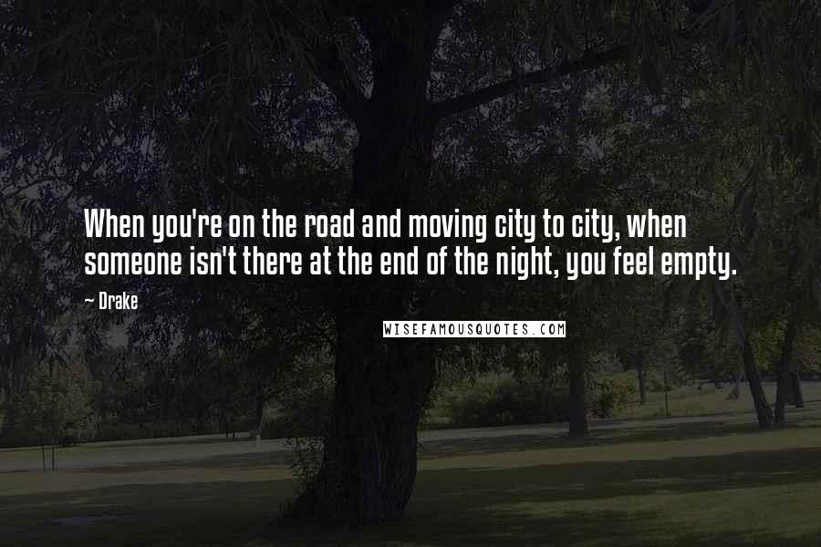 Drake Quotes: When you're on the road and moving city to city, when someone isn't there at the end of the night, you feel empty.