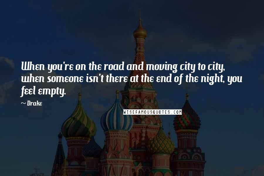Drake Quotes: When you're on the road and moving city to city, when someone isn't there at the end of the night, you feel empty.
