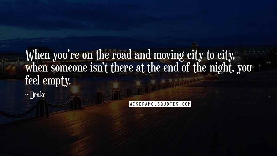 Drake Quotes: When you're on the road and moving city to city, when someone isn't there at the end of the night, you feel empty.