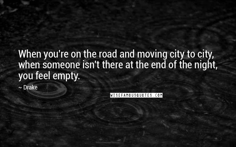 Drake Quotes: When you're on the road and moving city to city, when someone isn't there at the end of the night, you feel empty.