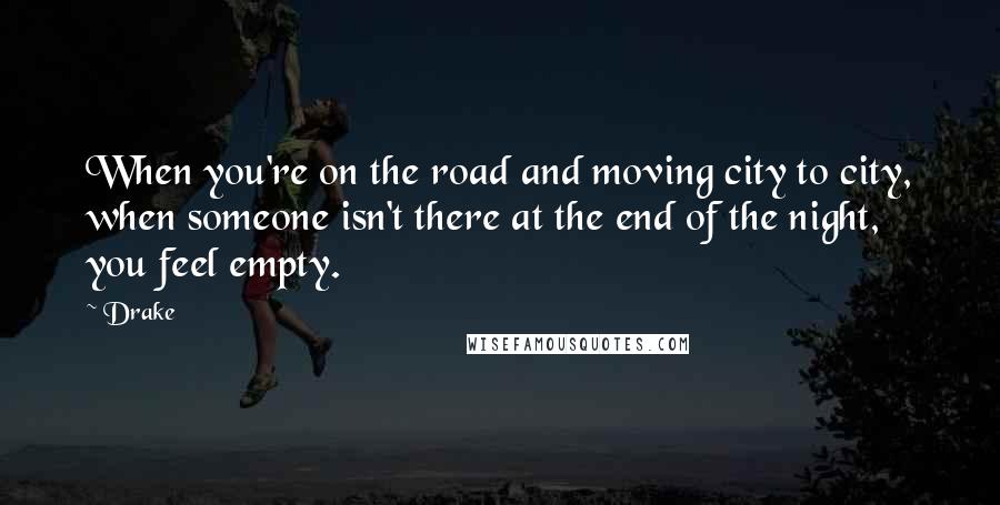 Drake Quotes: When you're on the road and moving city to city, when someone isn't there at the end of the night, you feel empty.