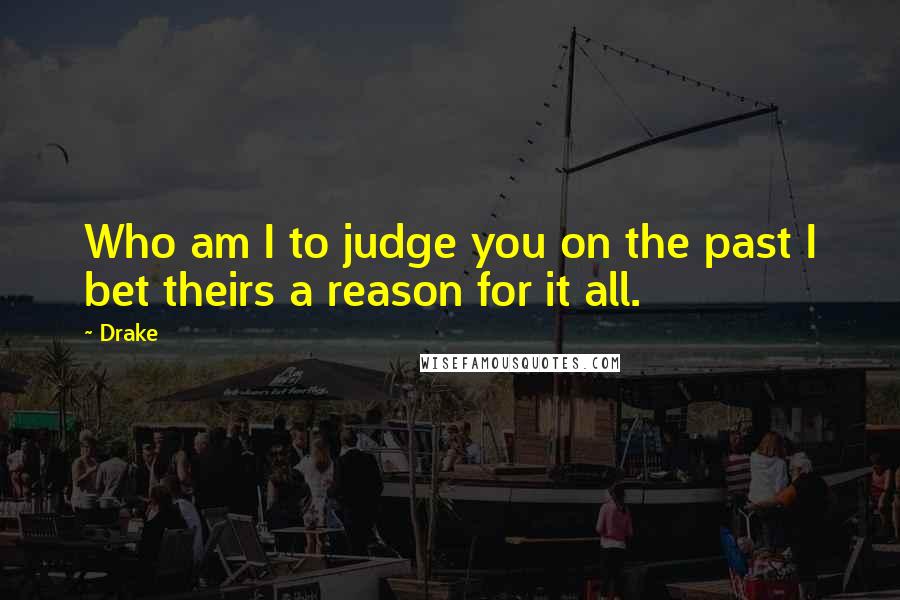 Drake Quotes: Who am I to judge you on the past I bet theirs a reason for it all.