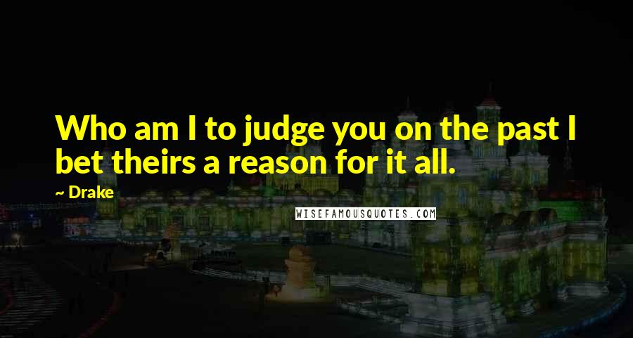 Drake Quotes: Who am I to judge you on the past I bet theirs a reason for it all.