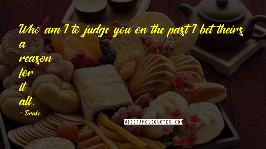 Drake Quotes: Who am I to judge you on the past I bet theirs a reason for it all.