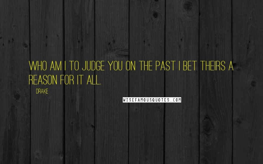 Drake Quotes: Who am I to judge you on the past I bet theirs a reason for it all.