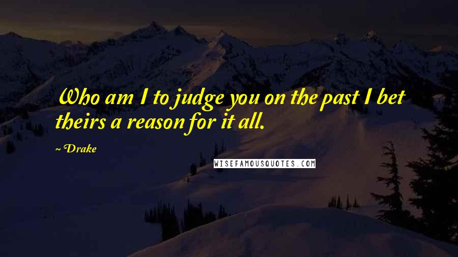 Drake Quotes: Who am I to judge you on the past I bet theirs a reason for it all.