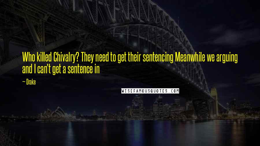 Drake Quotes: Who killed Chivalry? They need to get their sentencing Meanwhile we arguing and I can't get a sentence in