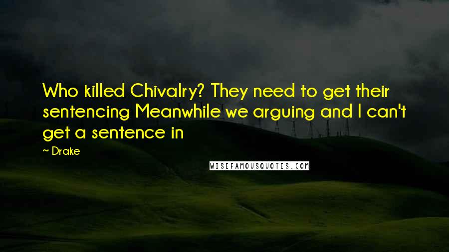 Drake Quotes: Who killed Chivalry? They need to get their sentencing Meanwhile we arguing and I can't get a sentence in