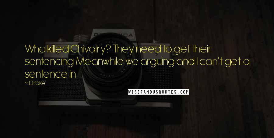 Drake Quotes: Who killed Chivalry? They need to get their sentencing Meanwhile we arguing and I can't get a sentence in