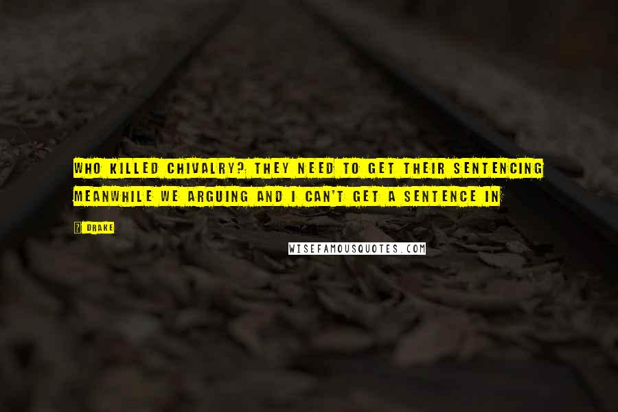 Drake Quotes: Who killed Chivalry? They need to get their sentencing Meanwhile we arguing and I can't get a sentence in