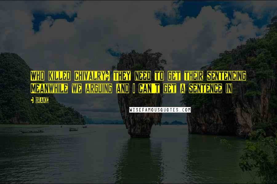 Drake Quotes: Who killed Chivalry? They need to get their sentencing Meanwhile we arguing and I can't get a sentence in