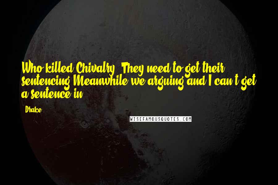 Drake Quotes: Who killed Chivalry? They need to get their sentencing Meanwhile we arguing and I can't get a sentence in