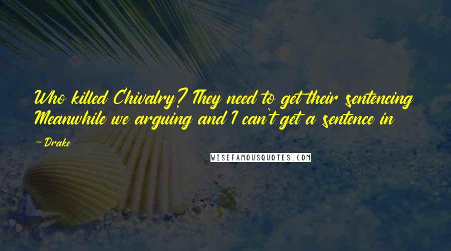 Drake Quotes: Who killed Chivalry? They need to get their sentencing Meanwhile we arguing and I can't get a sentence in