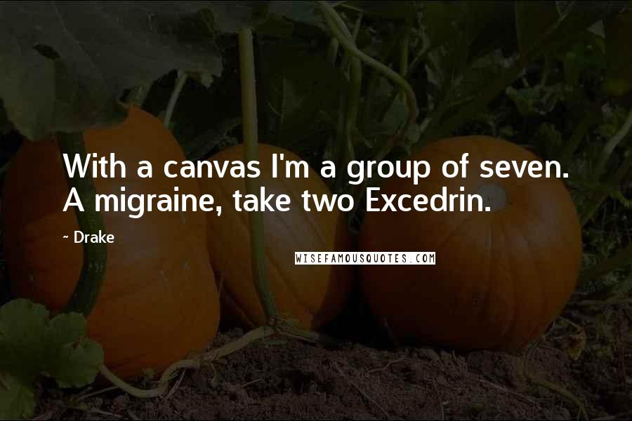 Drake Quotes: With a canvas I'm a group of seven. A migraine, take two Excedrin.