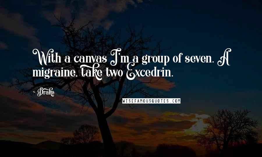 Drake Quotes: With a canvas I'm a group of seven. A migraine, take two Excedrin.