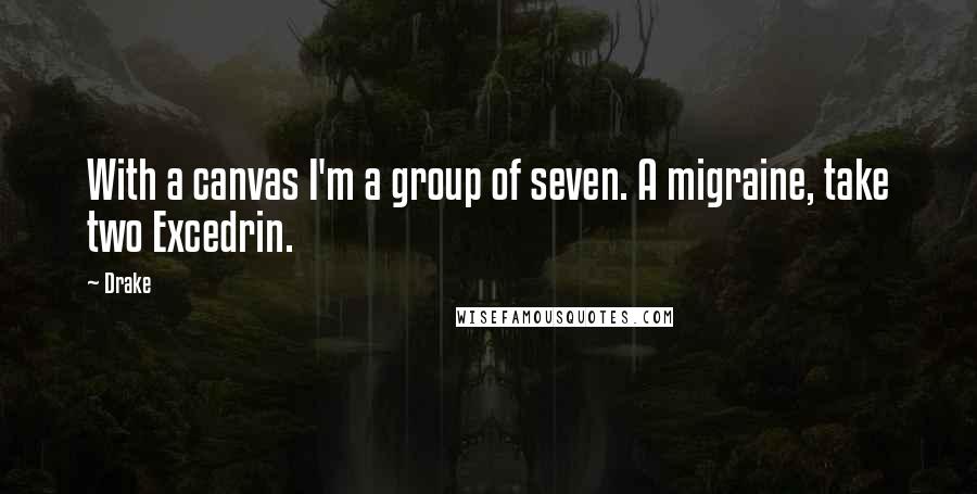 Drake Quotes: With a canvas I'm a group of seven. A migraine, take two Excedrin.