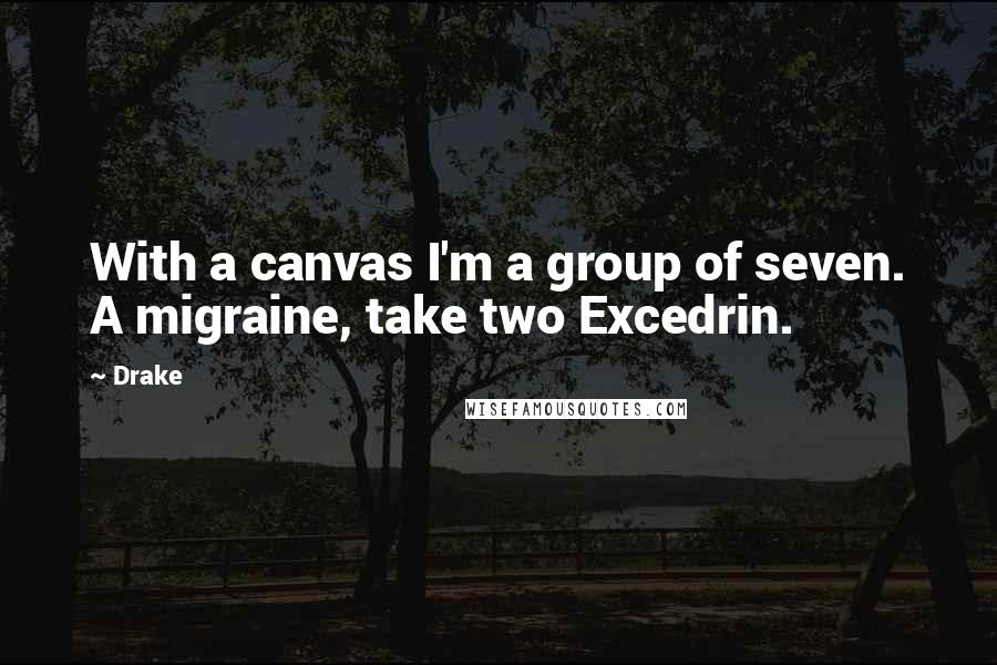 Drake Quotes: With a canvas I'm a group of seven. A migraine, take two Excedrin.