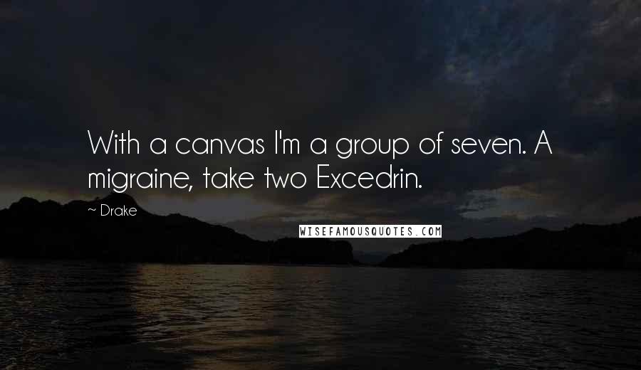 Drake Quotes: With a canvas I'm a group of seven. A migraine, take two Excedrin.