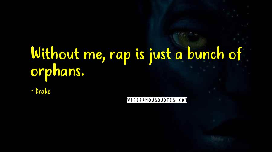 Drake Quotes: Without me, rap is just a bunch of orphans.