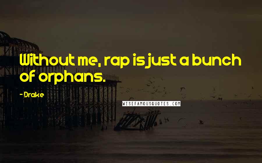 Drake Quotes: Without me, rap is just a bunch of orphans.