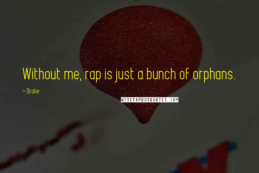 Drake Quotes: Without me, rap is just a bunch of orphans.