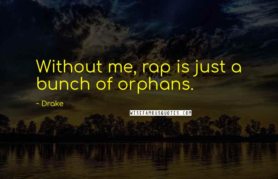 Drake Quotes: Without me, rap is just a bunch of orphans.