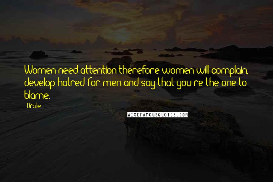 Drake Quotes: Women need attention therefore women will complain, develop hatred for men and say that you're the one to blame.