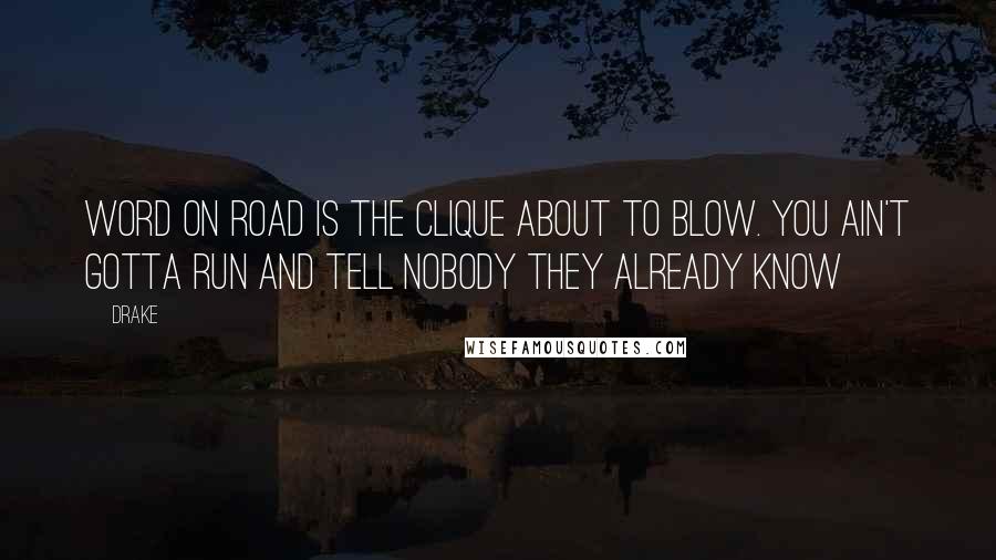 Drake Quotes: Word on road is the clique about to blow. You ain't gotta run and tell nobody they already know