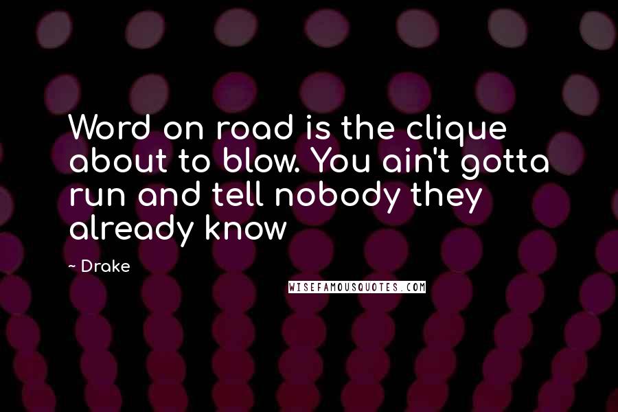 Drake Quotes: Word on road is the clique about to blow. You ain't gotta run and tell nobody they already know