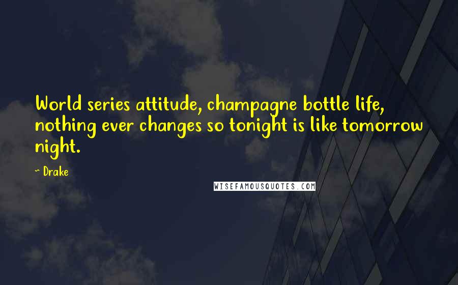 Drake Quotes: World series attitude, champagne bottle life, nothing ever changes so tonight is like tomorrow night.
