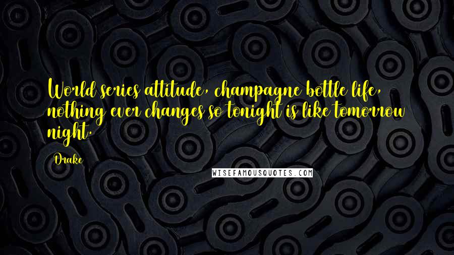 Drake Quotes: World series attitude, champagne bottle life, nothing ever changes so tonight is like tomorrow night.
