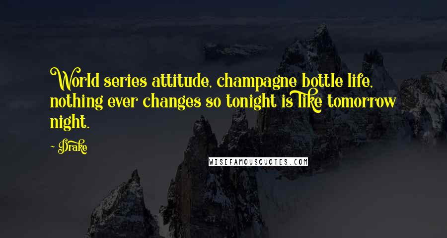 Drake Quotes: World series attitude, champagne bottle life, nothing ever changes so tonight is like tomorrow night.