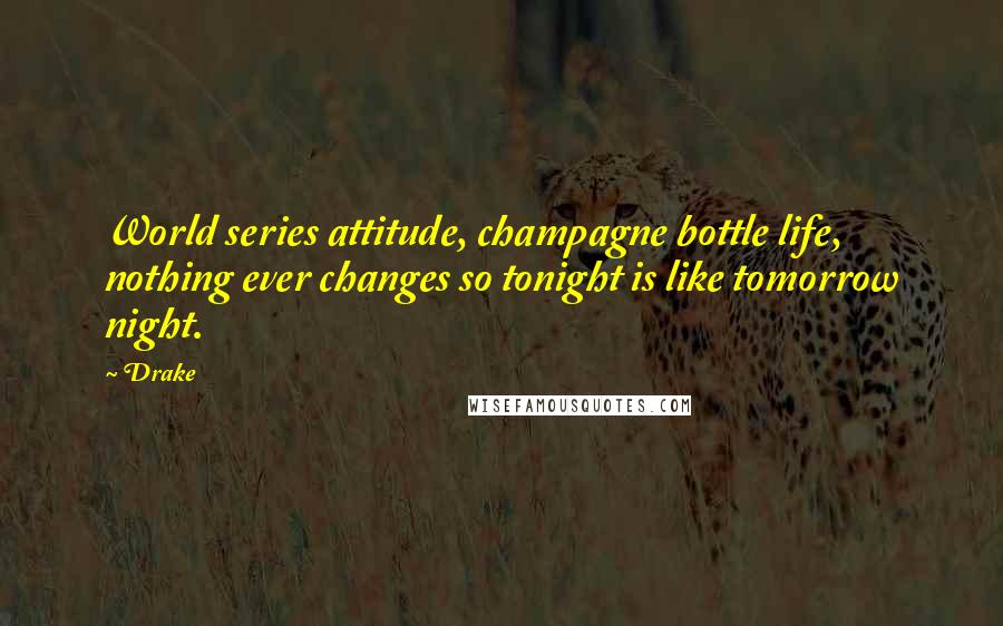 Drake Quotes: World series attitude, champagne bottle life, nothing ever changes so tonight is like tomorrow night.
