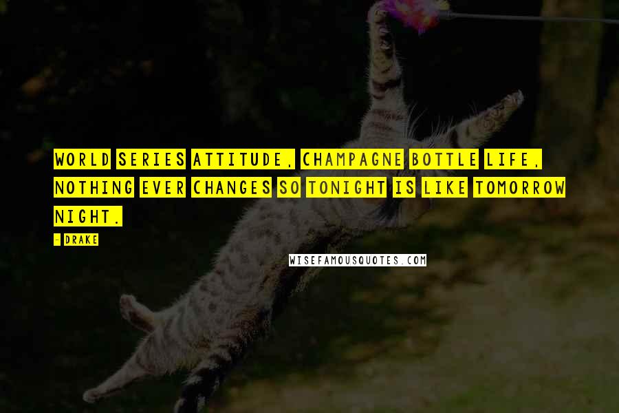 Drake Quotes: World series attitude, champagne bottle life, nothing ever changes so tonight is like tomorrow night.
