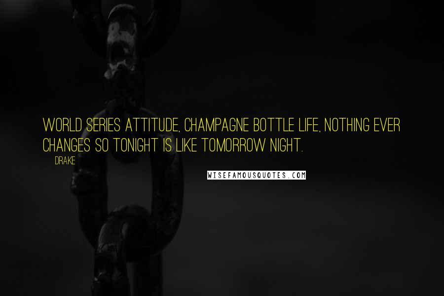Drake Quotes: World series attitude, champagne bottle life, nothing ever changes so tonight is like tomorrow night.
