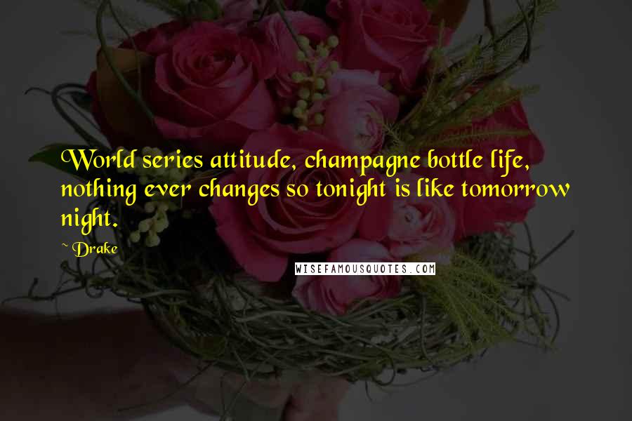 Drake Quotes: World series attitude, champagne bottle life, nothing ever changes so tonight is like tomorrow night.