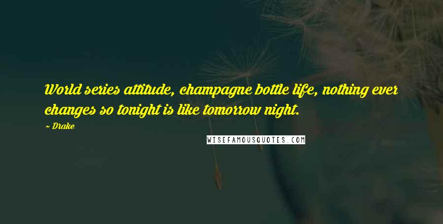 Drake Quotes: World series attitude, champagne bottle life, nothing ever changes so tonight is like tomorrow night.