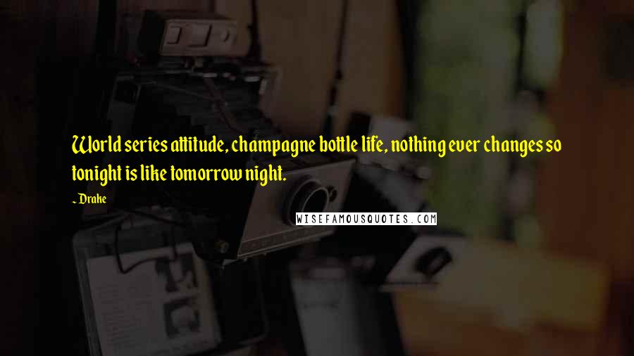 Drake Quotes: World series attitude, champagne bottle life, nothing ever changes so tonight is like tomorrow night.