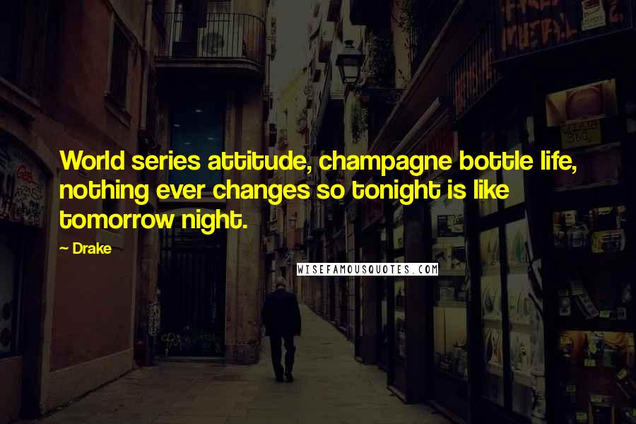 Drake Quotes: World series attitude, champagne bottle life, nothing ever changes so tonight is like tomorrow night.