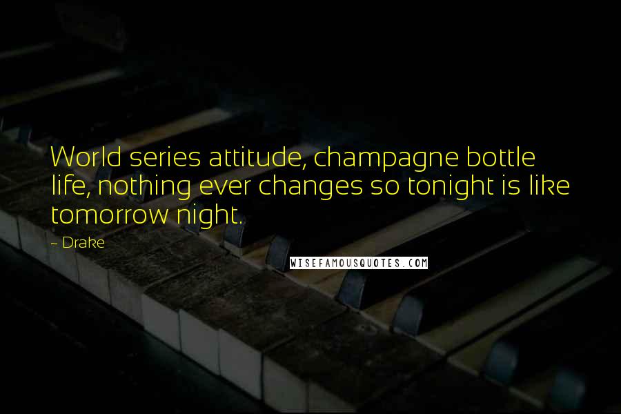Drake Quotes: World series attitude, champagne bottle life, nothing ever changes so tonight is like tomorrow night.