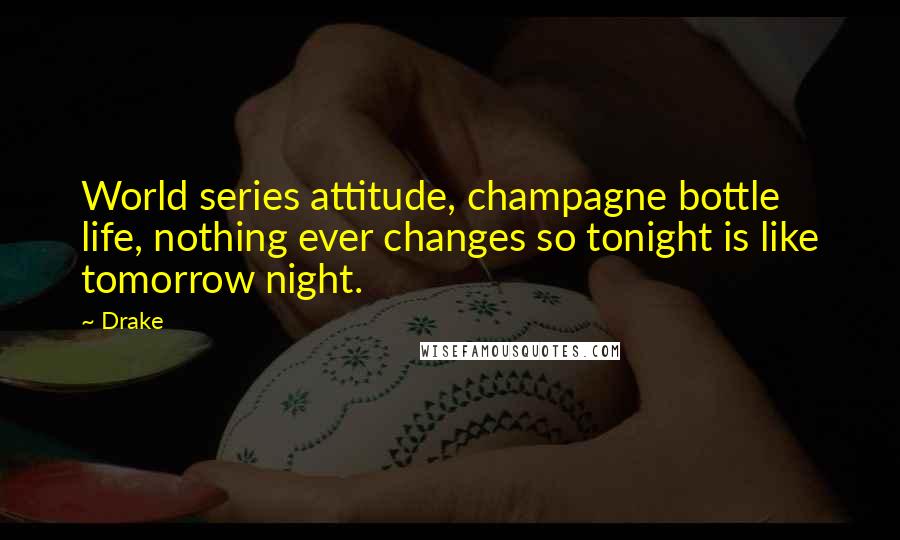 Drake Quotes: World series attitude, champagne bottle life, nothing ever changes so tonight is like tomorrow night.