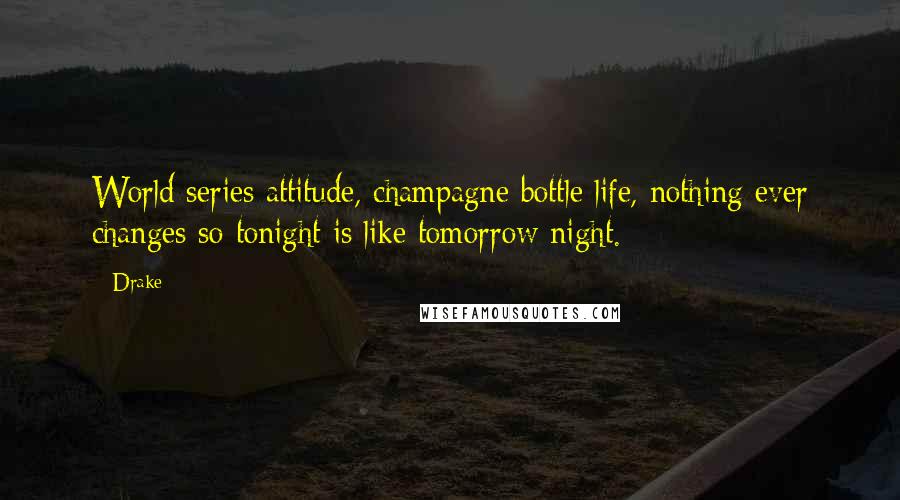Drake Quotes: World series attitude, champagne bottle life, nothing ever changes so tonight is like tomorrow night.