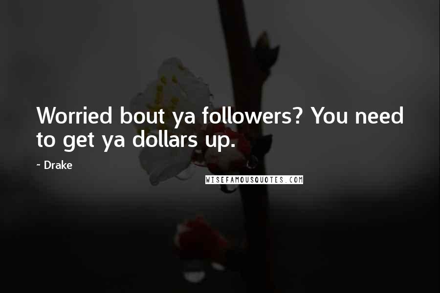 Drake Quotes: Worried bout ya followers? You need to get ya dollars up.