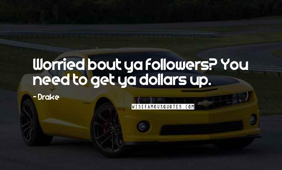 Drake Quotes: Worried bout ya followers? You need to get ya dollars up.