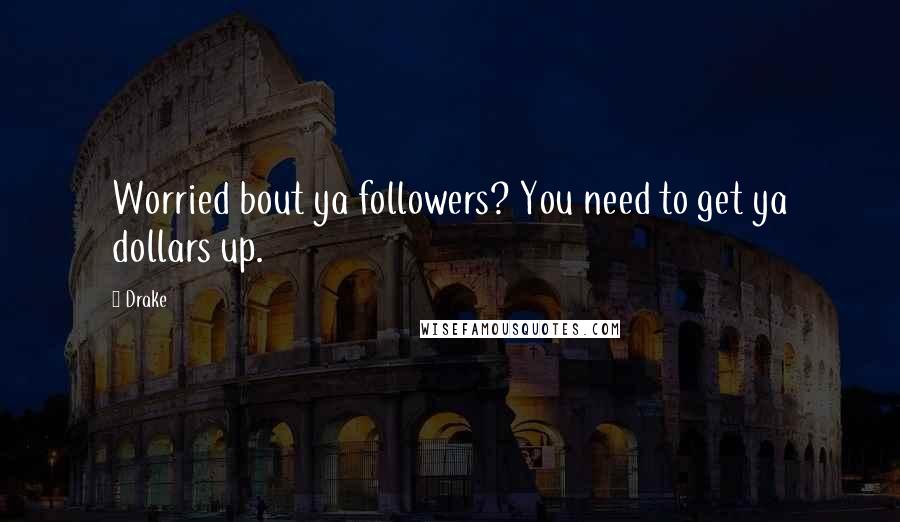 Drake Quotes: Worried bout ya followers? You need to get ya dollars up.